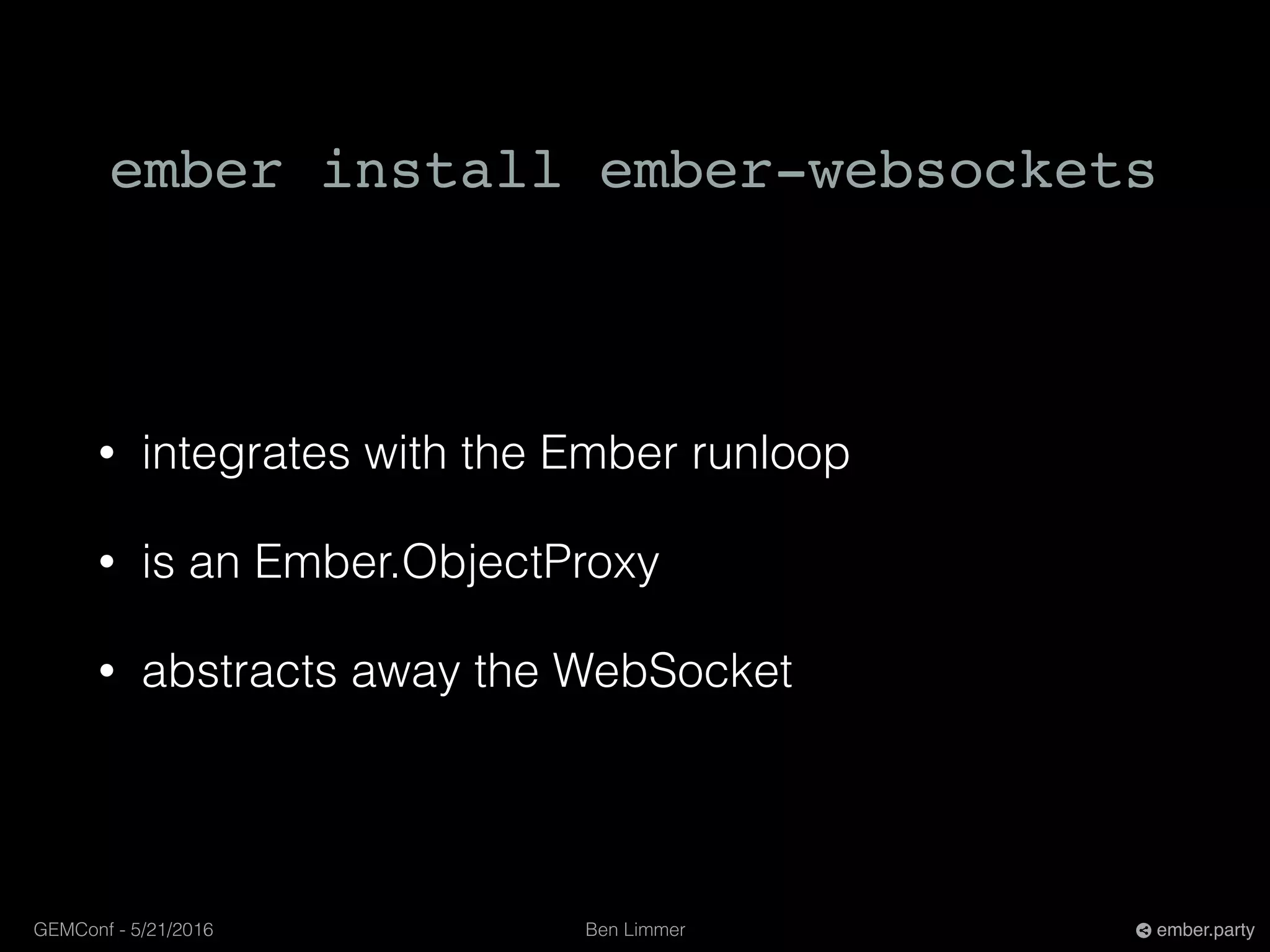 Ben LimmerGEMConf - 5/21/2016 ember.party
ember install ember-websockets
• integrates with the Ember runloop
• is an Ember.ObjectProxy
• abstracts away the WebSocket
 