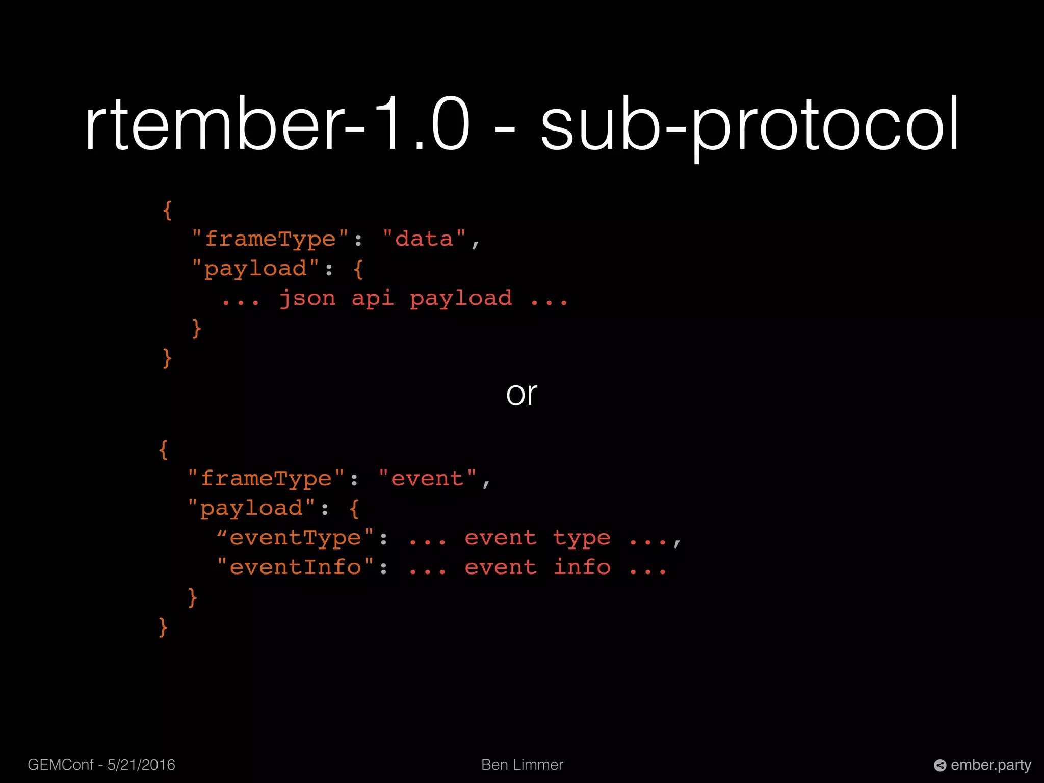 Ben LimmerGEMConf - 5/21/2016 ember.party
rtember-1.0 - sub-protocol
{
"frameType": "event",
"payload": {
“eventType": ... event type ...,
"eventInfo": ... event info ...
}
}
{
"frameType": "data",
"payload": {
... json api payload ...
}
}
or
 