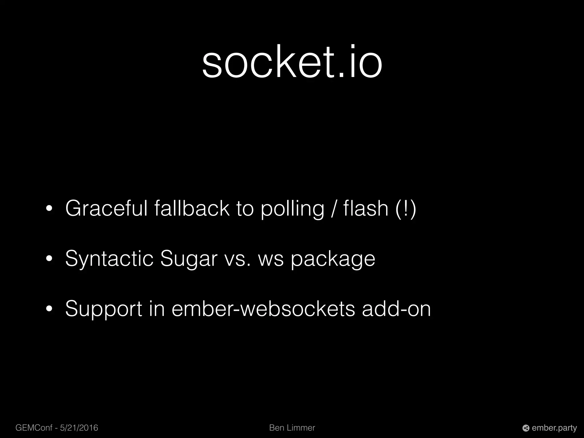 Ben LimmerGEMConf - 5/21/2016 ember.party
socket.io
• Graceful fallback to polling / ﬂash (!)
• Syntactic Sugar vs. ws package
• Support in ember-websockets add-on
 