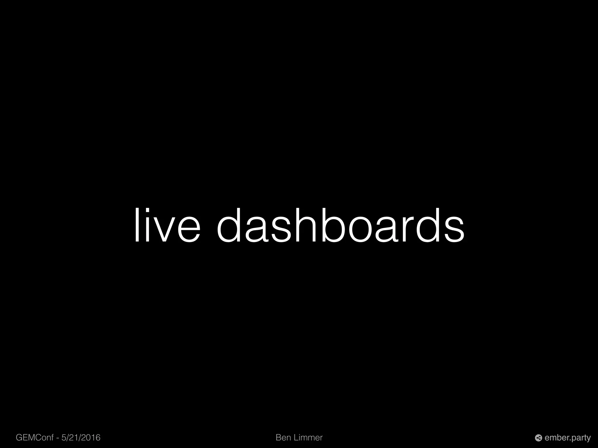 Ben LimmerGEMConf - 5/21/2016 ember.party
live dashboards
 