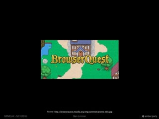 Ben LimmerGEMConf - 5/21/2016 ember.party
Source: http://browserquest.mozilla.org/img/common/promo-title.jpg
 