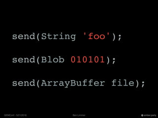 Ben LimmerGEMConf - 5/21/2016 ember.party
send(String 'foo');
send(Blob 010101);
send(ArrayBuffer file);
 