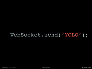 Ben LimmerGEMConf - 5/21/2016 ember.party
WebSocket.send(’YOLO’);
 