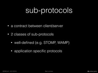Ben LimmerGEMConf - 5/21/2016 ember.party
sub-protocols
• a contract between client/server
• 2 classes of sub-protocols
• well-deﬁned (e.g. STOMP, WAMP)
• application speciﬁc protocols
 
