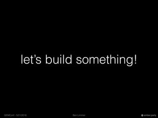 Ben LimmerGEMConf - 5/21/2016 ember.party
let’s build something!
 