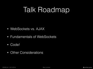 Ben LimmerGEMConf - 5/21/2016 ember.party
Talk Roadmap
• WebSockets vs. AJAX
• Fundamentals of WebSockets
• Code!
• Other Considerations
 