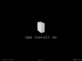 Ben LimmerGEMConf - 5/21/2016 ember.party
npm install ws
 