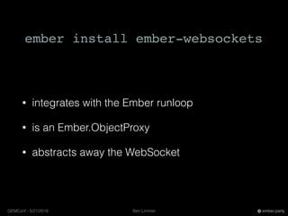 Ben LimmerGEMConf - 5/21/2016 ember.party
ember install ember-websockets
• integrates with the Ember runloop
• is an Ember.ObjectProxy
• abstracts away the WebSocket
 
