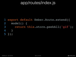 Ben LimmerGEMConf - 5/21/2016 ember.party
app/routes/index.js
1 export default Ember.Route.extend({
2 model() {
3 return this.store.peekAll('gif');
4 }
5 });
 