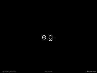 Ben LimmerGEMConf - 5/21/2016 ember.party
e.g.
 