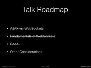 Ben LimmerGEMConf - 5/21/2016 ember.party
Talk Roadmap
• AJAX vs. WebSockets
• Fundamentals of WebSockets
• Code!
• Other Considerations
 