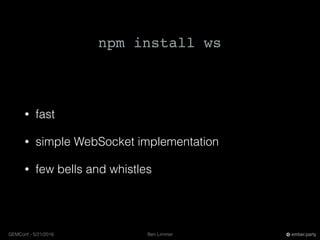 Ben LimmerGEMConf - 5/21/2016 ember.party
• fast
• simple WebSocket implementation
• few bells and whistles
npm install ws
 