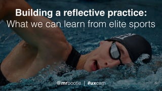 Building a reﬂective practice: 
What we can learn from elite sports
@mrbootle | #uxcam
 
