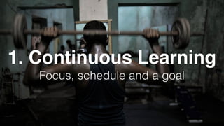 1. Continuous Learning
Focus, schedule and a goal
 