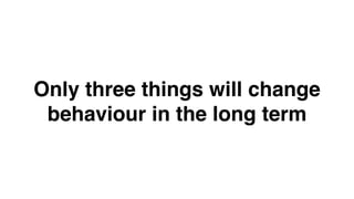 Only three things will change
behaviour in the long term
 