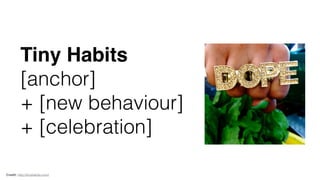 Tiny Habits
[anchor]
+ [new behaviour]
+ [celebration]
Credit: http://tinyhabits.com/
 