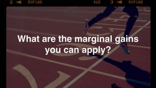 What are the marginal gains
you can apply?
 