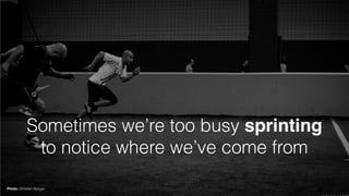 Sometimes we’re too busy sprinting
to notice where we’ve come from
Photo: Ghislain Berger
 
