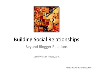 Building Social Relationships Beyond Blogger Relations Kami Watson Huyse, APR “ Building Blocks” by Redroom Studios, Flickr 