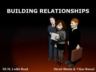 BUILDING RELATIONSHIPS IILM, Lodhi Road  Shruti Bhatia & Vikas Bansal 