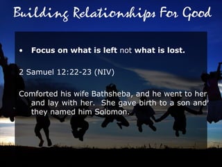 Focus on what is left  not  what is lost.  2 Samuel 12:22-23 (NIV)  Comforted his wife Bathsheba, and he went to her and lay with her.  She gave birth to a son and they named him Solomon.  