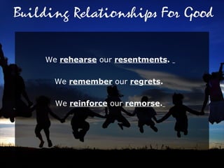 We  rehearse  our  resentments .  We  remember  our  regrets .  We  reinforce  our  remorse .   