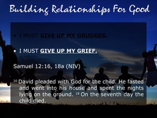 I MUST  GIVE UP MY GRUDGES. I MUST  GIVE UP MY GRIEF. Samuel 12:16, 18a (NIV)  16  David pleaded with God for the child. He fasted and went into his house and spent the nights lying on the ground.  18  On the seventh day the child died.  