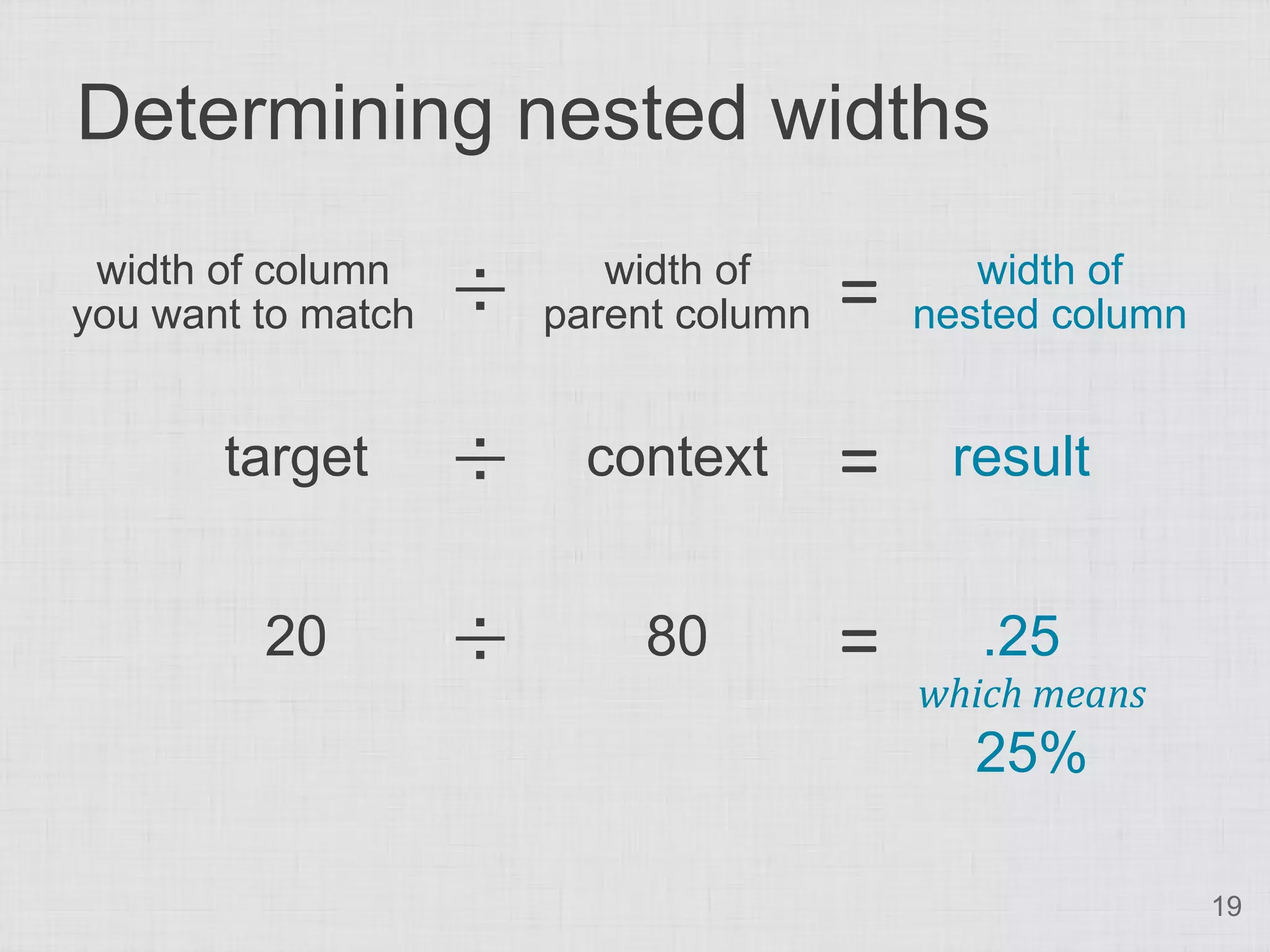 Determining nested widths
 width of column
you want to match   ÷      width of
                        parent column   =      width of
                                            nested column


       target       ÷     context       =    result


         20         ÷       80          =      .25
                                            which means
                                              25%

                                                            19
 