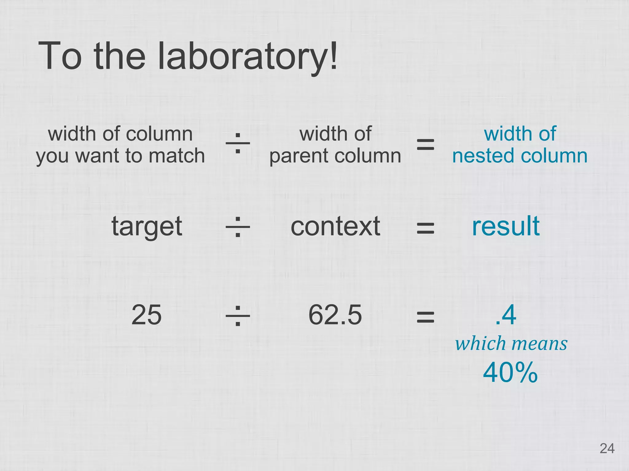 To the laboratory!
 width of column
you want to match   ÷      width of
                        parent column   =      width of
                                            nested column


       target       ÷     context       =    result


         25         ÷      62.5         =       .4
                                            which means
                                              40%

                                                            24
 