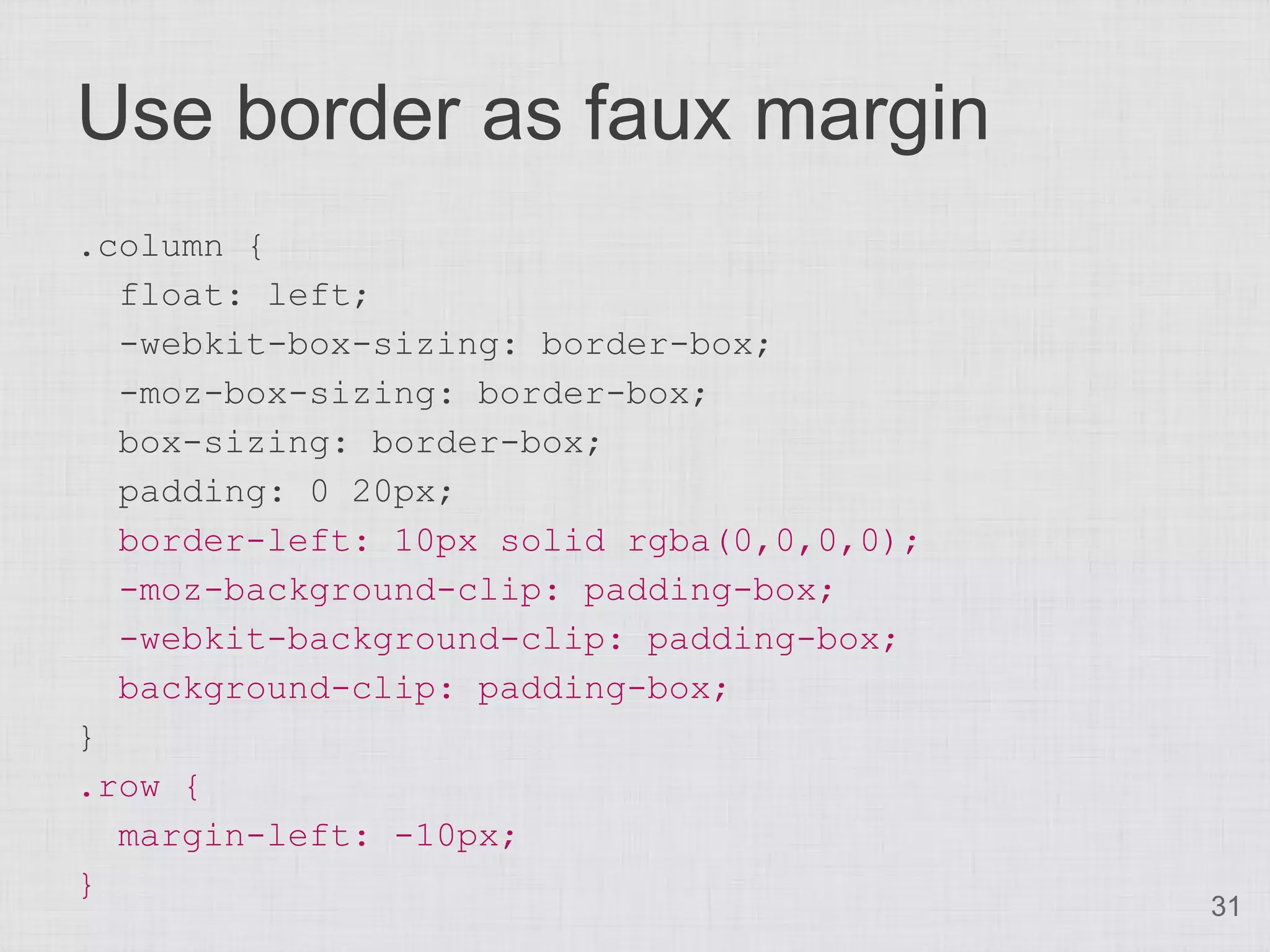 Use border as faux margin
.column {
  float: left;
  -webkit-box-sizing: border-box;
  -moz-box-sizing: border-box;
  box-sizing: border-box;
  padding: 0 20px;
  border-left: 10px solid rgba(0,0,0,0);
  -moz-background-clip: padding-box;
  -webkit-background-clip: padding-box;
  background-clip: padding-box;
}
.row {
  margin-left: -10px;
}
                                           31
 