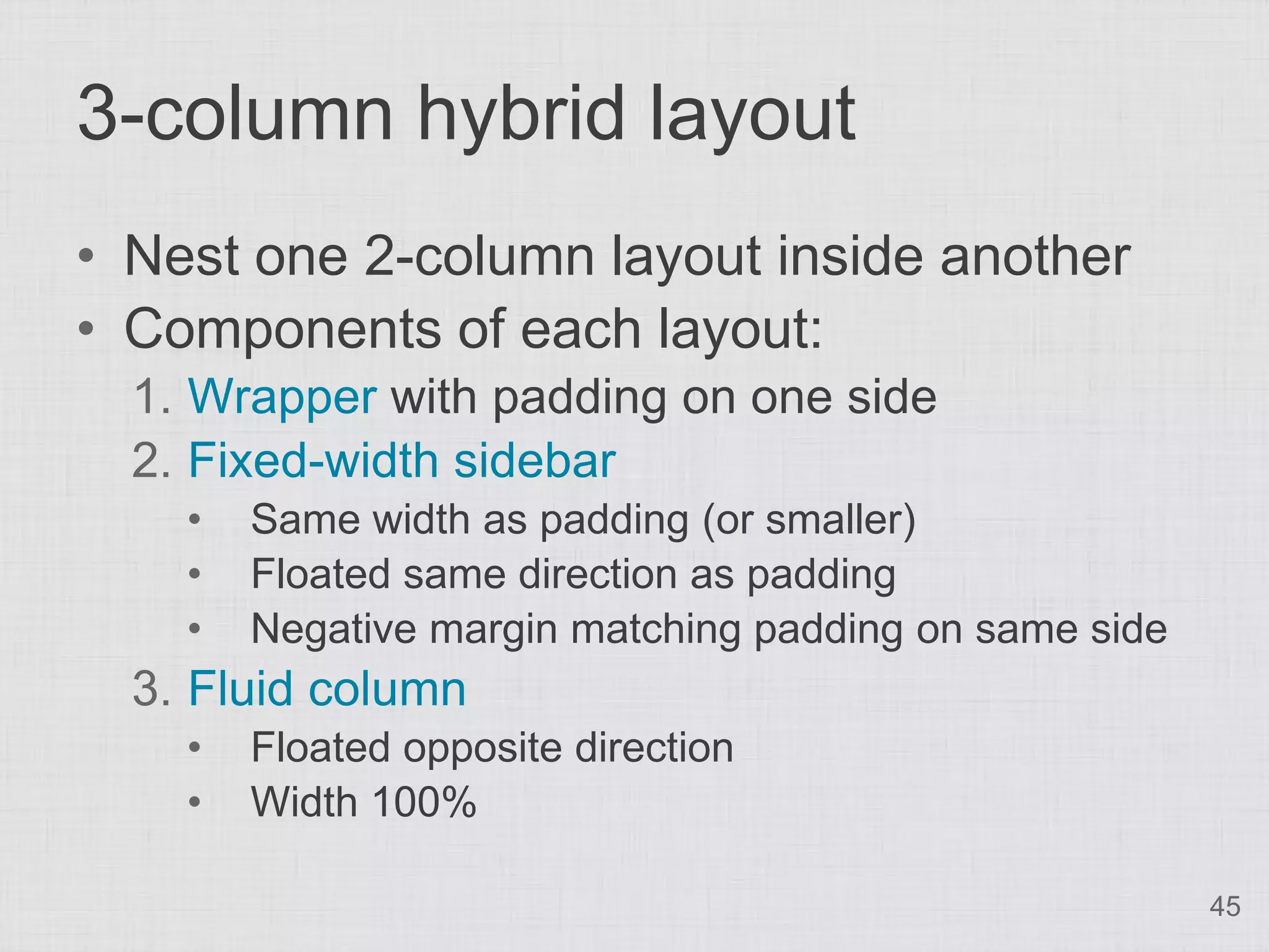 3-column hybrid layout
• Nest one 2-column layout inside another
• Components of each layout:
  1. Wrapper with padding on one side
  2. Fixed-width sidebar
    •   Same width as padding (or smaller)
    •   Floated same direction as padding
    •   Negative margin matching padding on same side
  3. Fluid column
    •   Floated opposite direction
    •   Width 100%

                                                        45
 