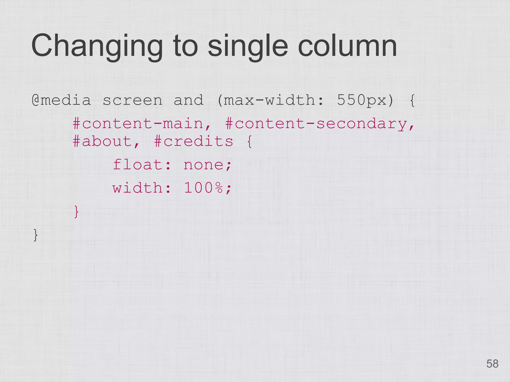 Changing to single column
@media screen and (max-width: 550px) {
    #content-main, #content-secondary,
    #about, #credits {
        float: none;
        width: 100%;
    }
}




                                         58
 
