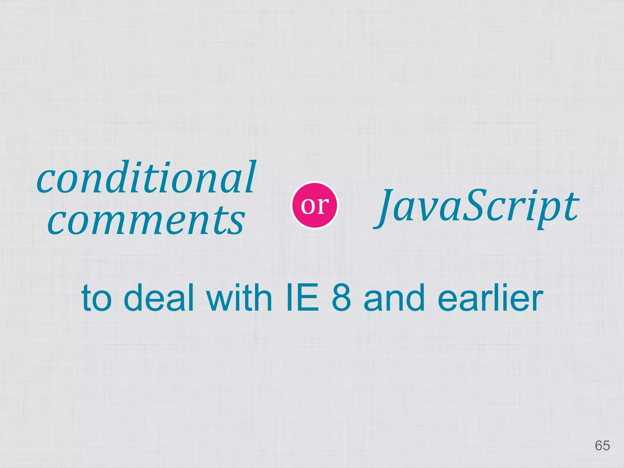 or
conditional
 comments           JavaScript
  to deal with IE 8 and earlier


                                  65
 