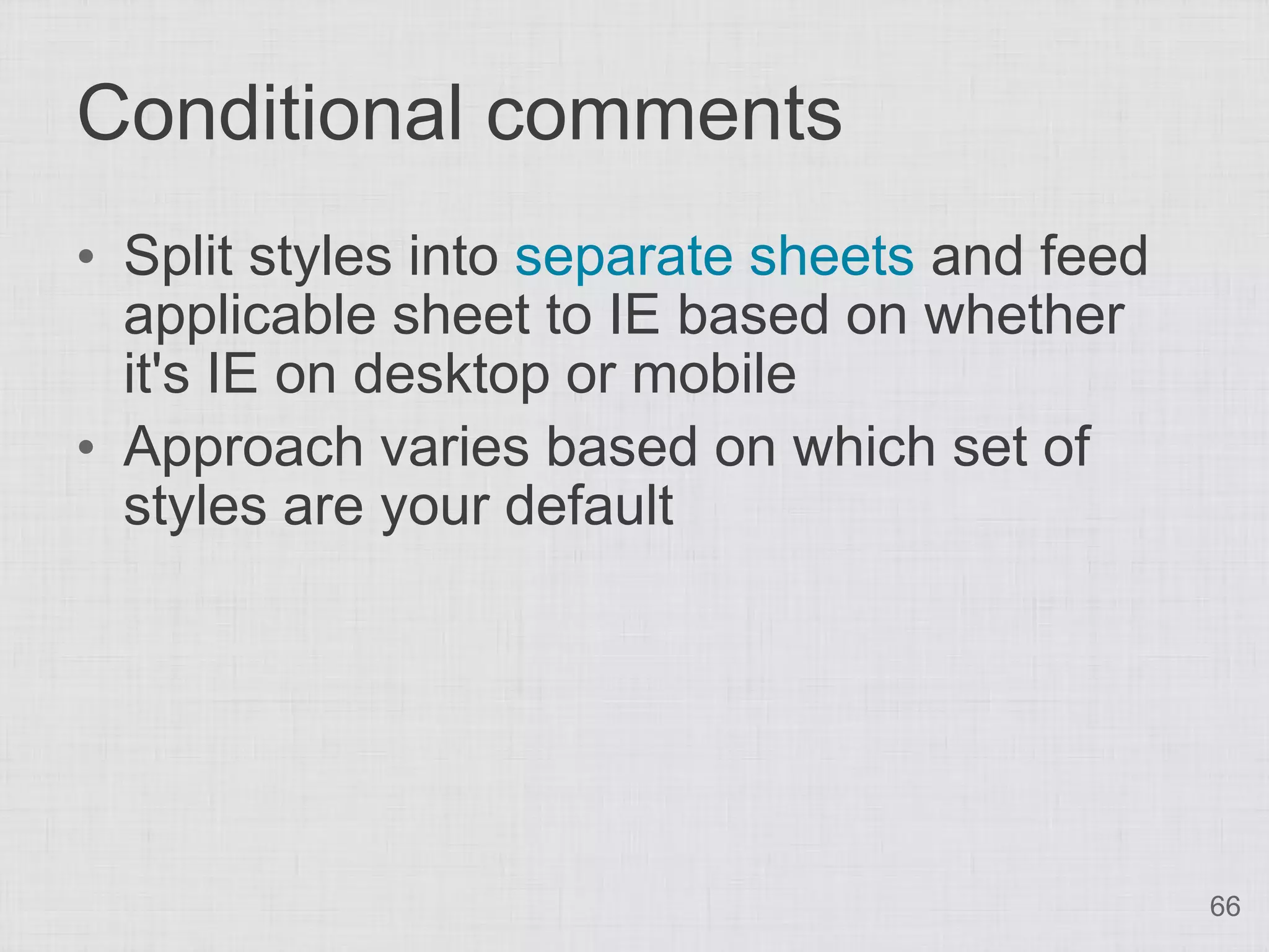 Conditional comments
• Split styles into separate sheets and feed
  applicable sheet to IE based on whether
  it's IE on desktop or mobile
• Approach varies based on which set of
  styles are your default




                                               66
 