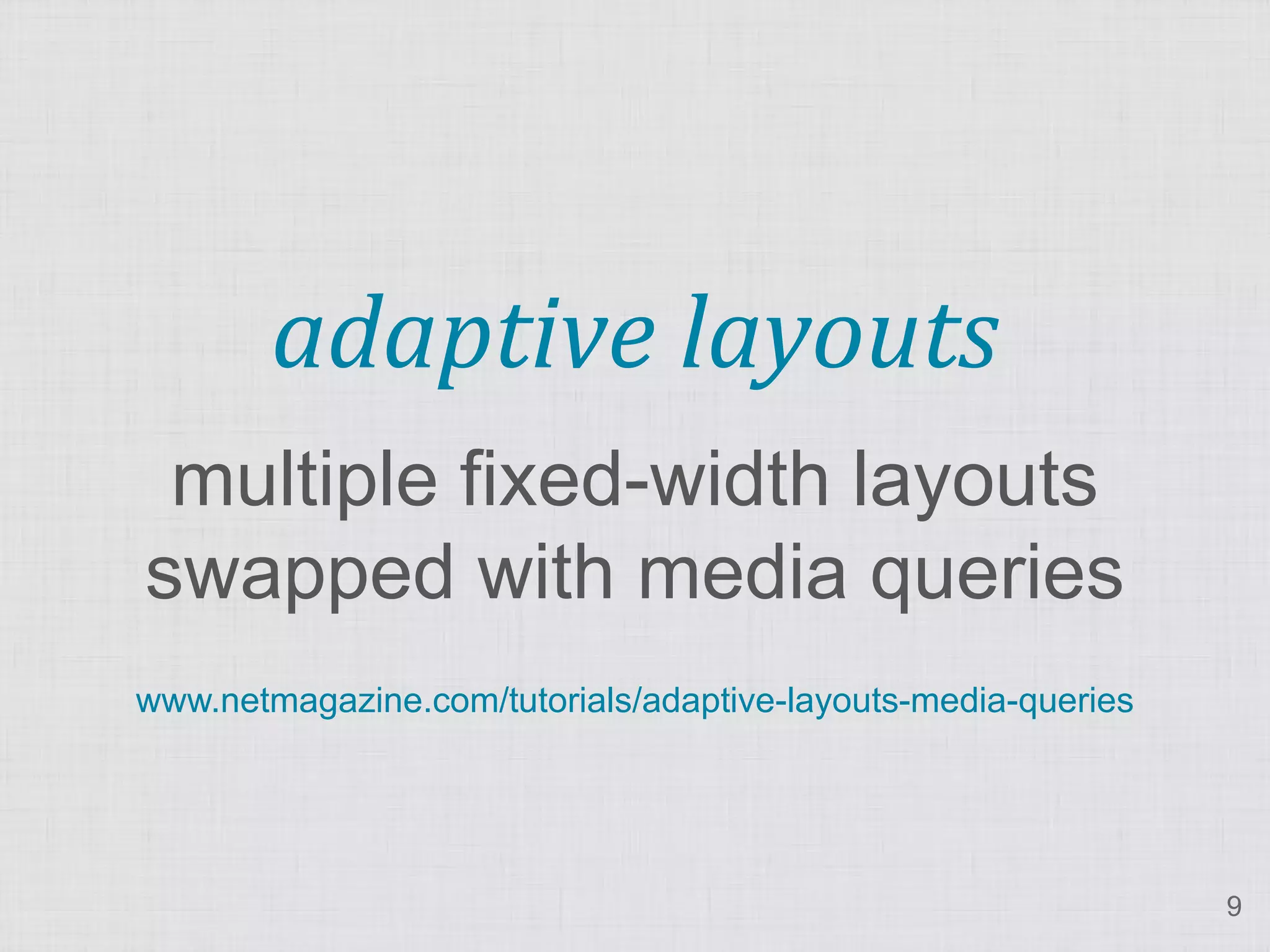 adaptive layouts
 multiple fixed-width layouts
swapped with media queries
www.netmagazine.com/tutorials/adaptive-layouts-media-queries




                                                               9
 