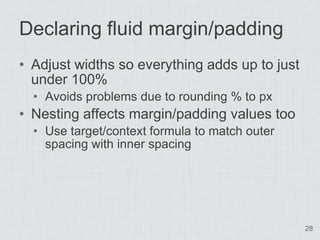 Declaring fluid margin/padding
• Adjust widths so everything adds up to just
  under 100%
  • Avoids problems due to rounding % to px
• Nesting affects margin/padding values too
  • Use target/context formula to match outer
    spacing with inner spacing




                                                28
 