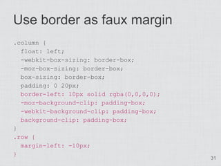 Use border as faux margin
.column {
  float: left;
  -webkit-box-sizing: border-box;
  -moz-box-sizing: border-box;
  box-sizing: border-box;
  padding: 0 20px;
  border-left: 10px solid rgba(0,0,0,0);
  -moz-background-clip: padding-box;
  -webkit-background-clip: padding-box;
  background-clip: padding-box;
}
.row {
  margin-left: -10px;
}
                                           31
 
