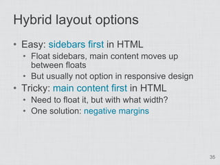 Hybrid layout options
• Easy: sidebars first in HTML
  • Float sidebars, main content moves up
    between floats
  • But usually not option in responsive design
• Tricky: main content first in HTML
  • Need to float it, but with what width?
  • One solution: negative margins




                                                  35
 