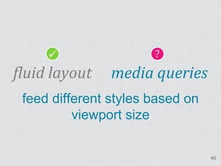                  ?
fluid layout    media queries
 feed different styles based on
          viewport size

                                  46
 