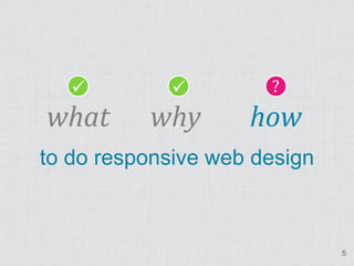                  ?
what      why       how
to do responsive web design



                              5
 