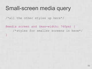 Small-screen media query
/*all the other styles up here*/

@media screen and (max-width: 760px) {
    /*styles for smaller screens in here*/
}




                                             53
 