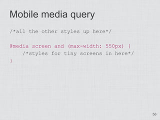 Mobile media query
/*all the other styles up here*/

@media screen and (max-width: 550px) {
    /*styles for tiny screens in here*/
}




                                          56
 