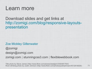 Learn more
Download slides and get links at
http://zomigi.com/blog/responsive-layouts-
presentation



Zoe Mickley Gillenwater
@zomigi
design@zomigi.com
zomigi.com | stunningcss3.com | flexiblewebbook.com

Title photo by Steve James (http://www.flickr.com/photos/steeljam/3350481764/)
Rock climbing photo by Justin Johnson (http://www.flickr.com/photos/justinjohnsen/4512815628/)   71
 