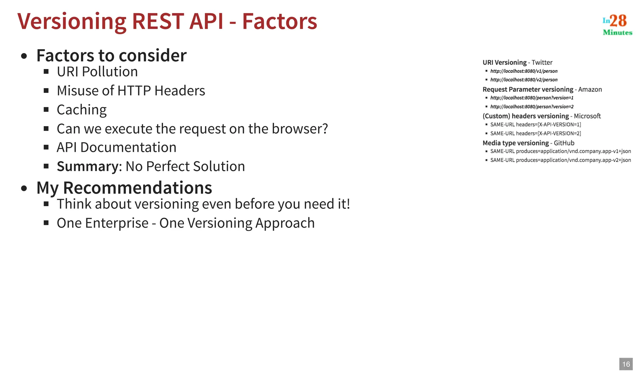 Factors to consider URI Pollution Misuse of HTTP Headers Caching Can we execute the request on the browser? API Documentation Summary: No Perfect Solution My Recommendations Think about versioning even before you need it! One Enterprise - One Versioning Approach Versioning REST API - Factors Versioning REST API - Factors 16 