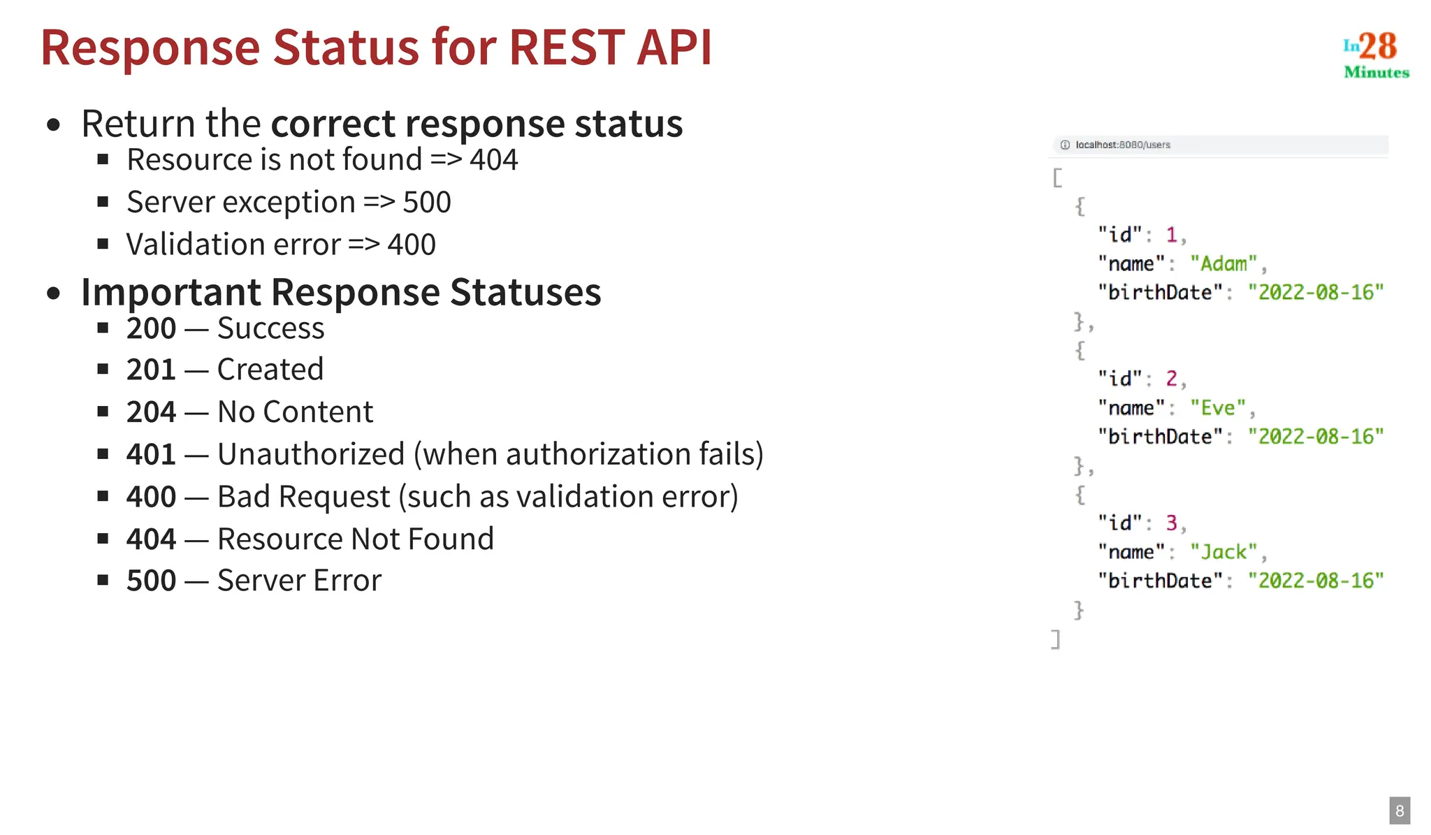 Return the correct response status Resource is not found => 404 Server exception => 500 Validation error => 400 Important Response Statuses 200 — Success 201 — Created 204 — No Content 401 — Unauthorized (when authorization fails) 400 — Bad Request (such as validation error) 404 — Resource Not Found 500 — Server Error Response Status for REST API Response Status for REST API 8 
