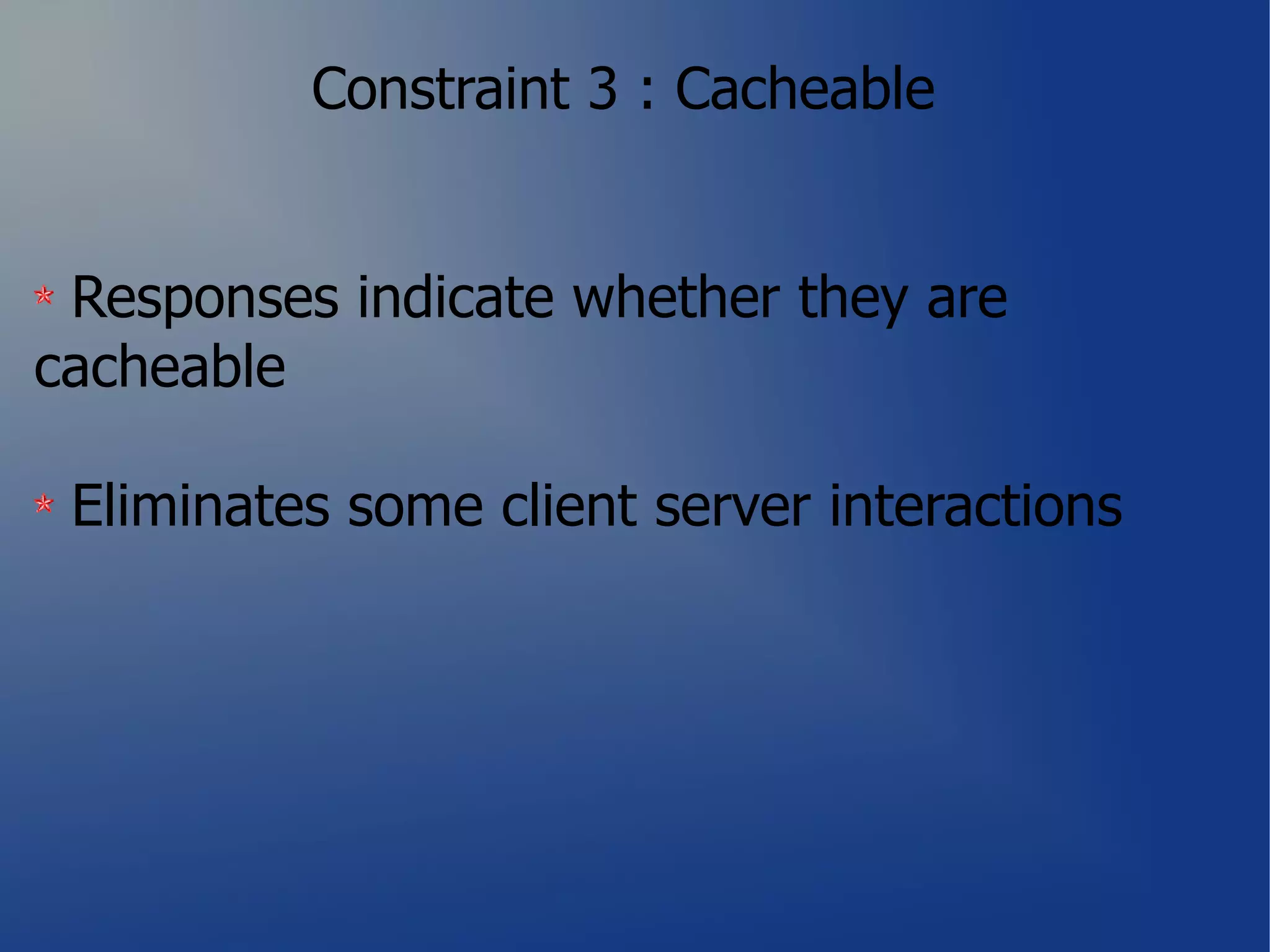 Constraint 3 : Cacheable


 Responses indicate whether they are
cacheable

 Eliminates some client server interactions
 