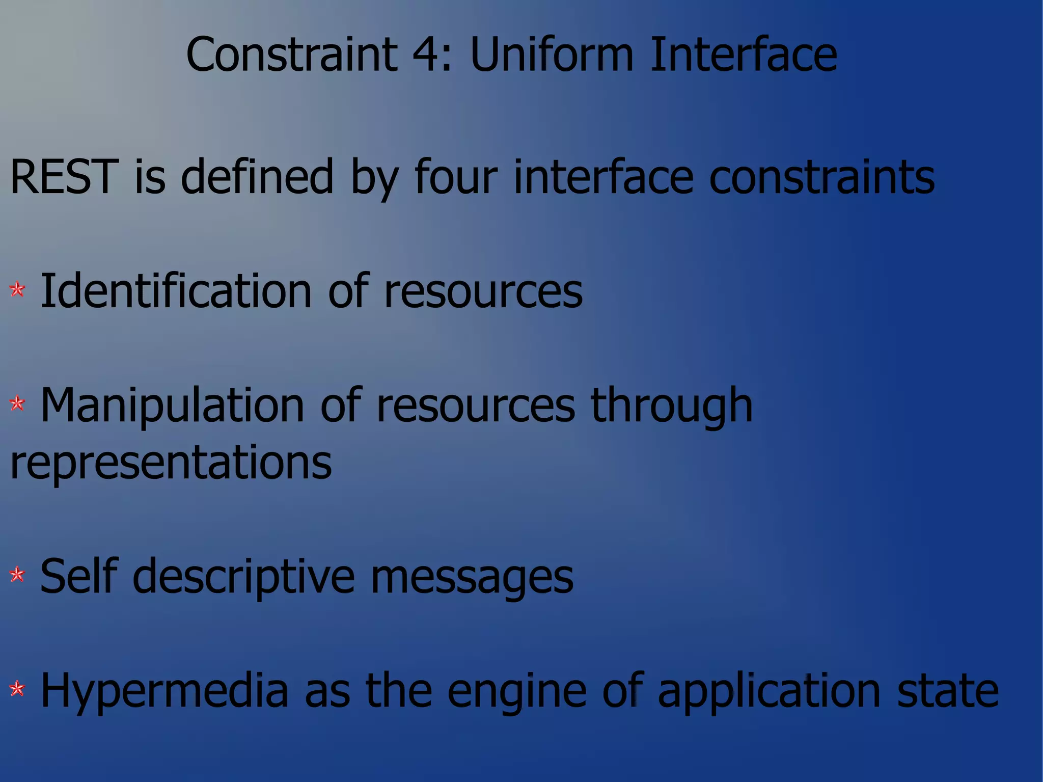 Constraint 4: Uniform Interface

REST is defined by four interface constraints

 Identification of resources

  Manipulation of resources through
representations

 Self descriptive messages

 Hypermedia as the engine of application state
 