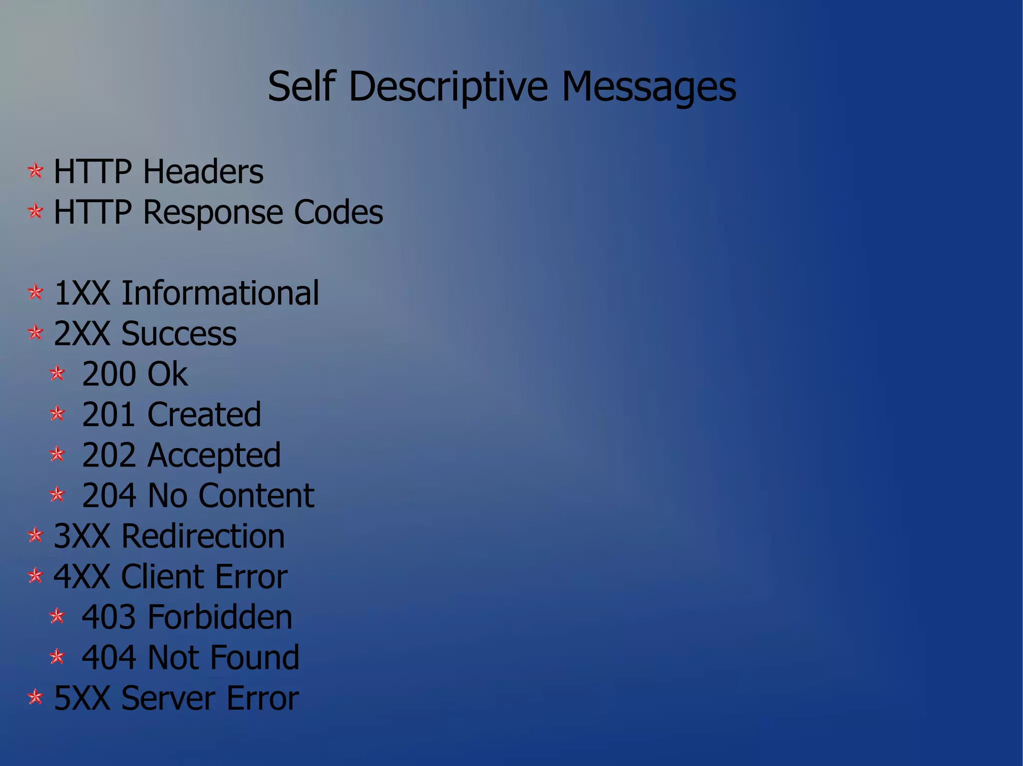 Self Descriptive Messages

HTTP Headers
HTTP Response Codes

1XX Informational
2XX Success
  200 Ok
  201 Created
  202 Accepted
  204 No Content
3XX Redirection
4XX Client Error
  403 Forbidden
  404 Not Found
5XX Server Error
 