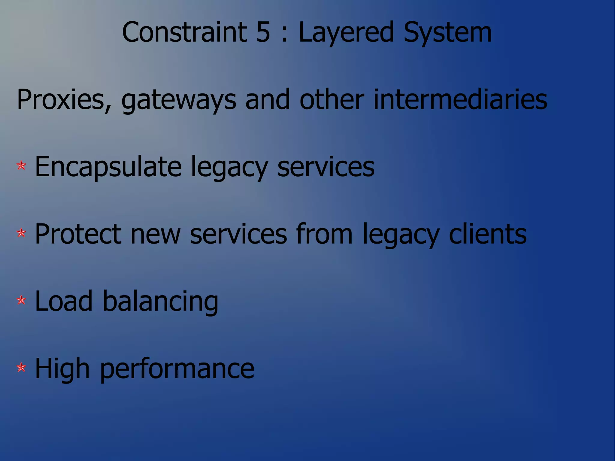 Constraint 5 : Layered System

Proxies, gateways and other intermediaries

 Encapsulate legacy services

 Protect new services from legacy clients

 Load balancing

 High performance
 