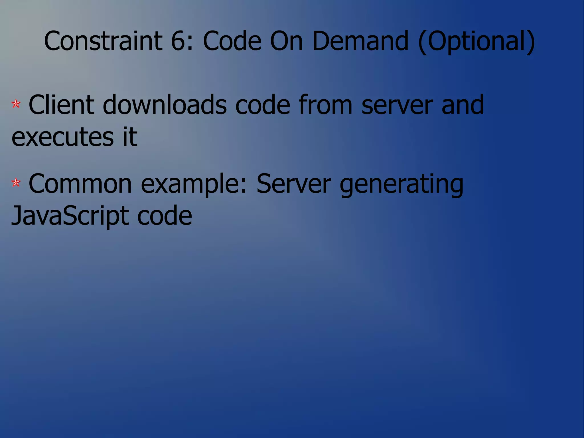 Constraint 6: Code On Demand (Optional)

 Client downloads code from server and
executes it
 Common example: Server generating
JavaScript code
 
